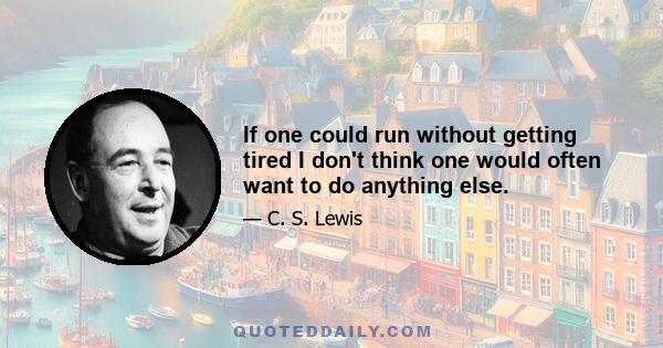 If one could run without getting tired I don't think one would often want to do anything else.