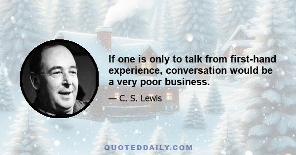 If one is only to talk from first-hand experience, conversation would be a very poor business.