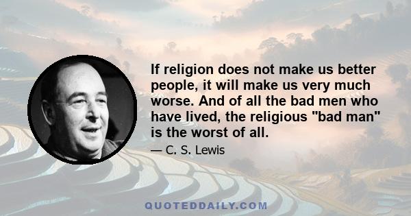 If religion does not make us better people, it will make us very much worse. And of all the bad men who have lived, the religious bad man is the worst of all.