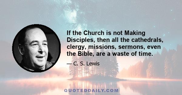 If the Church is not Making Disciples, then all the cathedrals, clergy, missions, sermons, even the Bible, are a waste of time.