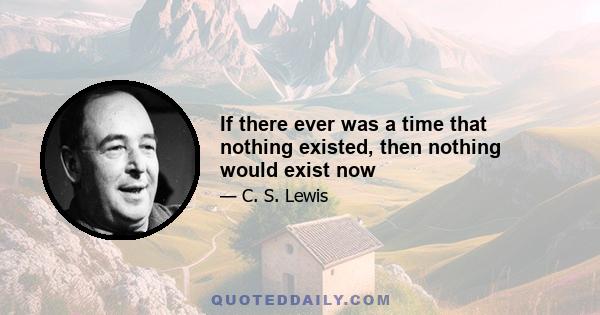 If there ever was a time that nothing existed, then nothing would exist now