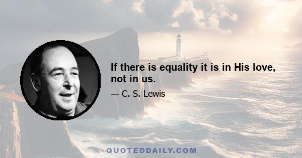 If there is equality it is in His love, not in us.