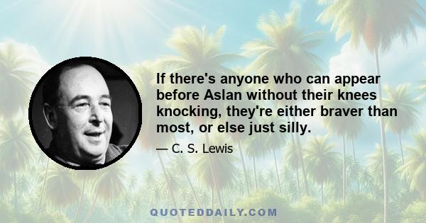 If there's anyone who can appear before Aslan without their knees knocking, they're either braver than most, or else just silly.