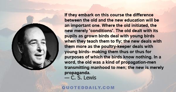 If they embark on this course the difference between the old and the new education will be an important one. Where the old initiated, the new merely 'conditions'. The old dealt with its pupils as grown birds deal with