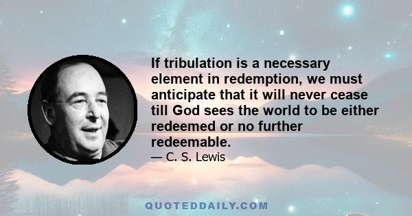 If tribulation is a necessary element in redemption, we must anticipate that it will never cease till God sees the world to be either redeemed or no further redeemable.