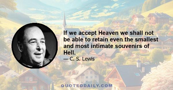 If we accept Heaven we shall not be able to retain even the smallest and most intimate souvenirs of Hell.