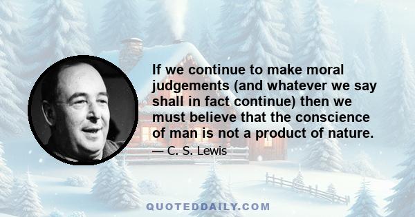 If we continue to make moral judgements (and whatever we say shall in fact continue) then we must believe that the conscience of man is not a product of nature.