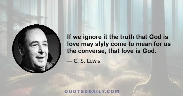 If we ignore it the truth that God is love may slyly come to mean for us the converse, that love is God.