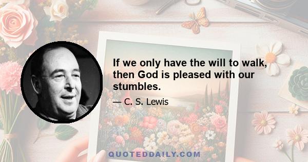 If we only have the will to walk, then God is pleased with our stumbles.