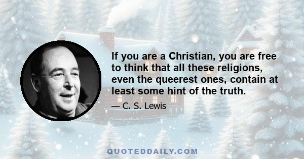 If you are a Christian, you are free to think that all these religions, even the queerest ones, contain at least some hint of the truth.