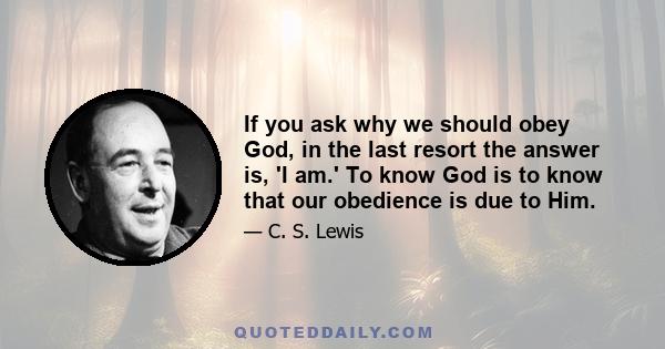 If you ask why we should obey God, in the last resort the answer is, 'I am.' To know God is to know that our obedience is due to Him.