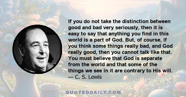 If you do not take the distinction between good and bad very seriously, then it is easy to say that anything you find in this world is a part of God. But, of course, if you think some things really bad, and God really