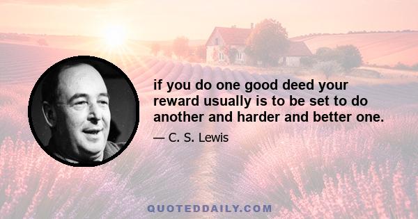 if you do one good deed your reward usually is to be set to do another and harder and better one.