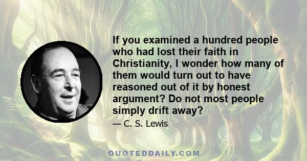 If you examined a hundred people who had lost their faith in Christianity, I wonder how many of them would turn out to have reasoned out of it by honest argument? Do not most people simply drift away?