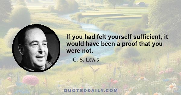 If you had felt yourself sufficient, it would have been a proof that you were not.