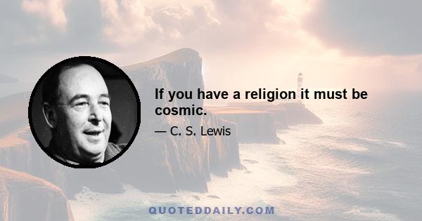 If you have a religion it must be cosmic.