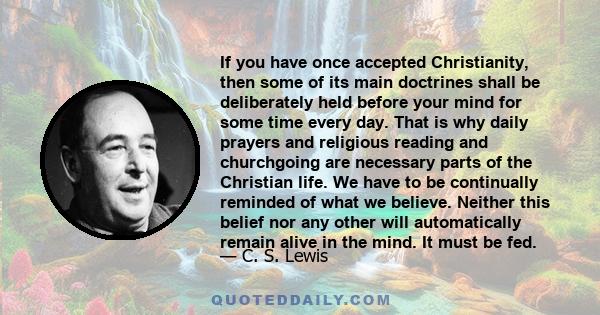 If you have once accepted Christianity, then some of its main doctrines shall be deliberately held before your mind for some time every day. That is why daily prayers and religious reading and churchgoing are necessary