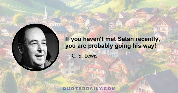 If you haven't met Satan recently, you are probably going his way!