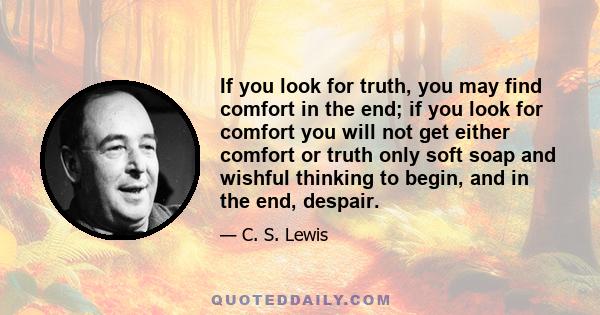 If you look for truth, you may find comfort in the end; if you look for comfort you will not get either comfort or truth only soft soap and wishful thinking to begin, and in the end, despair.