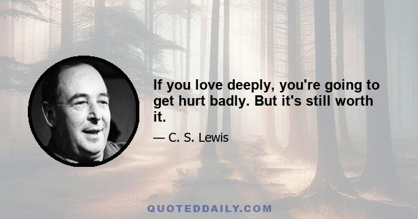 If you love deeply, you're going to get hurt badly. But it's still worth it.