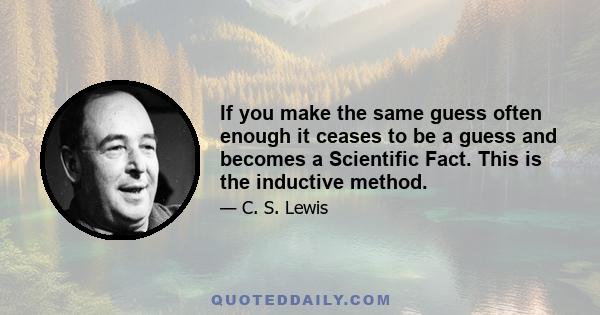 If you make the same guess often enough it ceases to be a guess and becomes a Scientific Fact. This is the inductive method.