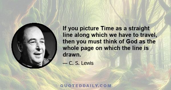 If you picture Time as a straight line along which we have to travel, then you must think of God as the whole page on which the line is drawn.