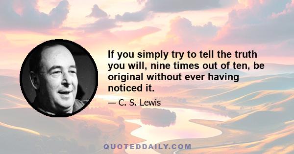 If you simply try to tell the truth you will, nine times out of ten, be original without ever having noticed it.