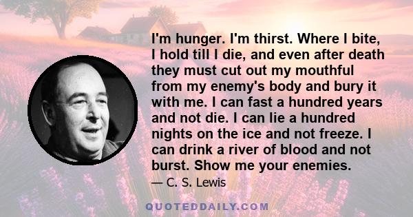 I'm hunger. I'm thirst. Where I bite, I hold till I die, and even after death they must cut out my mouthful from my enemy's body and bury it with me. I can fast a hundred years and not die. I can lie a hundred nights on 