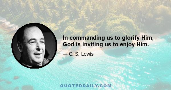 In commanding us to glorify Him, God is inviting us to enjoy Him.