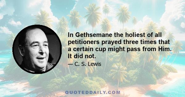 In Gethsemane the holiest of all petitioners prayed three times that a certain cup might pass from Him. It did not.