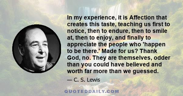 In my experience, it is Affection that creates this taste, teaching us first to notice, then to endure, then to smile at, then to enjoy, and finally to appreciate the people who 'happen to be there.' Made for us? Thank