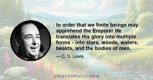 In order that we finite beings may apprehend the Emporer He translates His glory into multiple forms - into stars, woods, waters, beasts, and the bodies of men.