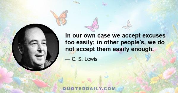 In our own case we accept excuses too easily; in other people's, we do not accept them easily enough.