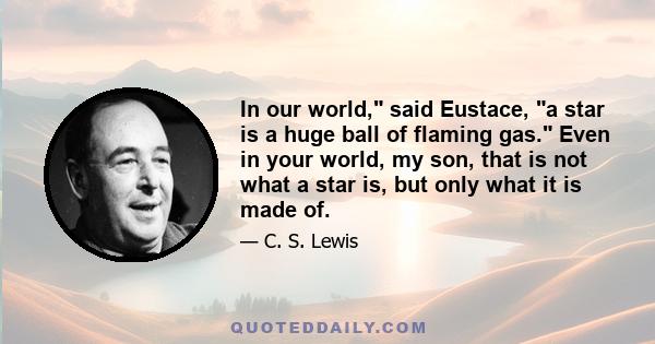 In our world, said Eustace, a star is a huge ball of flaming gas. Even in your world, my son, that is not what a star is, but only what it is made of.