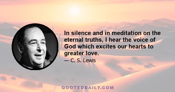 In silence and in meditation on the eternal truths, I hear the voice of God which excites our hearts to greater love.