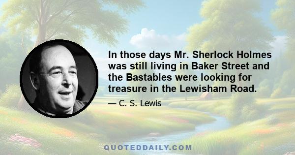 In those days Mr. Sherlock Holmes was still living in Baker Street and the Bastables were looking for treasure in the Lewisham Road.