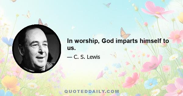 In worship, God imparts himself to us.