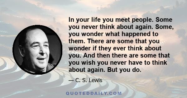 In your life you meet people. Some you never think about again. Some, you wonder what happened to them. There are some that you wonder if they ever think about you. And then there are some that you wish you never have