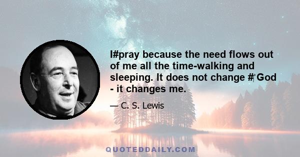 I#pray because the need flows out of me all the time-walking and sleeping. It does not change #‎ God - it changes me.