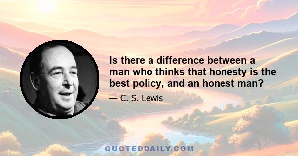 Is there a difference between a man who thinks that honesty is the best policy, and an honest man?