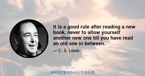 It is a good rule after reading a new book, never to allow yourself another new one till you have read an old one in between.