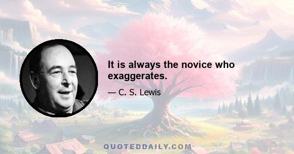 It is always the novice who exaggerates.