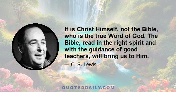 It is Christ Himself, not the Bible, who is the true Word of God. The Bible, read in the right spirit and with the guidance of good teachers, will bring us to Him.