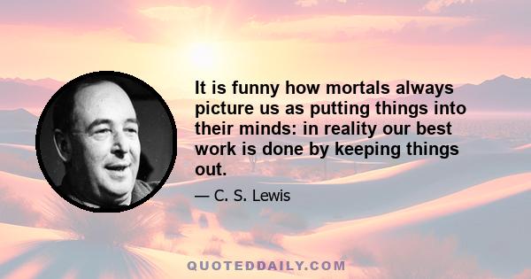 It is funny how mortals always picture us as putting things into their minds: in reality our best work is done by keeping things out.