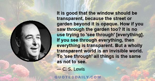 It is good that the window should be transparent, because the street or garden beyond it is opaque. How if you saw through the garden too? It is no use trying to 'see through' [everything]. If you see through