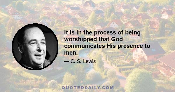 It is in the process of being worshipped that God communicates His presence to men.