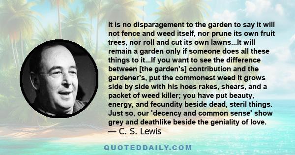 It is no disparagement to the garden to say it will not fence and weed itself, nor prune its own fruit trees, nor roll and cut its own lawns...It will remain a garden only if someone does all these things to it...If you 