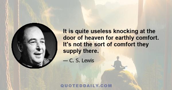 It is quite useless knocking at the door of heaven for earthly comfort. It's not the sort of comfort they supply there.