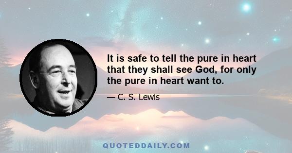 It is safe to tell the pure in heart that they shall see God, for only the pure in heart want to.