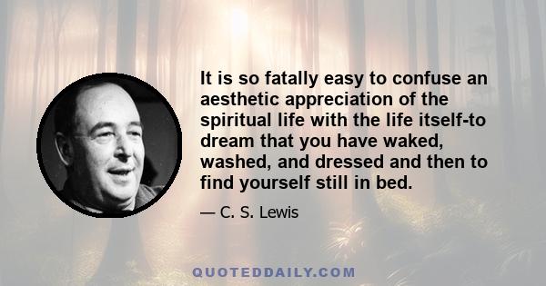 It is so fatally easy to confuse an aesthetic appreciation of the spiritual life with the life itself-to dream that you have waked, washed, and dressed and then to find yourself still in bed.